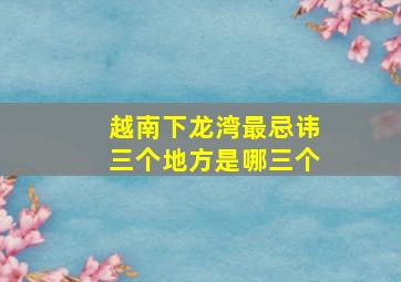 越南下龙湾最忌讳三个地方是哪三个