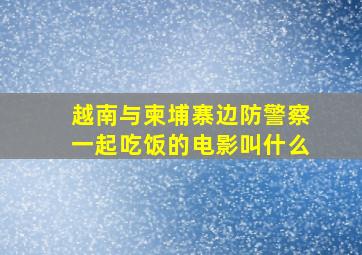 越南与柬埔寨边防警察一起吃饭的电影叫什么