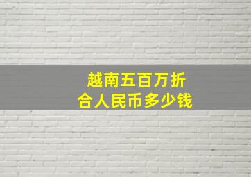 越南五百万折合人民币多少钱