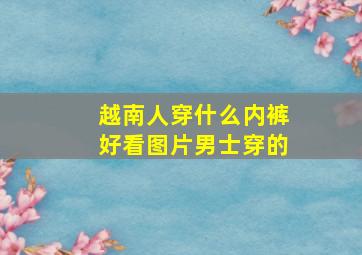 越南人穿什么内裤好看图片男士穿的