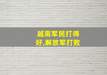 越南军民打得好,解放军打败