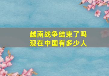 越南战争结束了吗现在中国有多少人