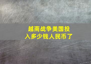 越南战争美国投入多少钱人民币了