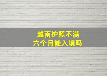 越南护照不满六个月能入境吗