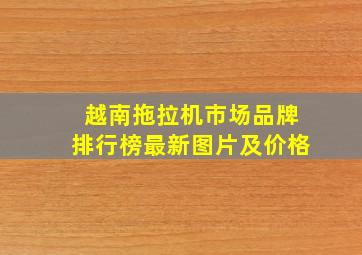 越南拖拉机市场品牌排行榜最新图片及价格