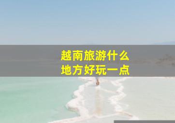 越南旅游什么地方好玩一点