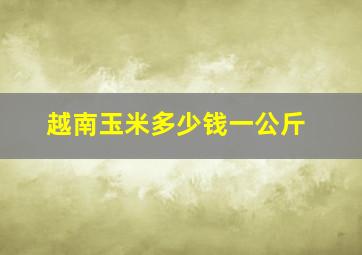 越南玉米多少钱一公斤