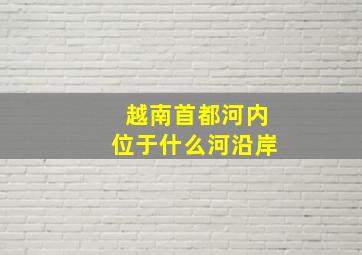 越南首都河内位于什么河沿岸