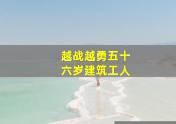 越战越勇五十六岁建筑工人