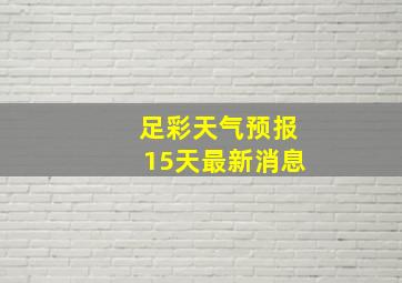 足彩天气预报15天最新消息