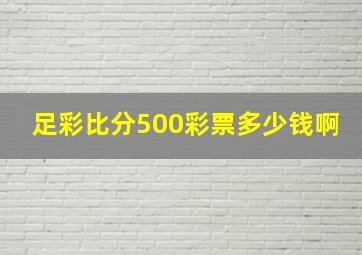 足彩比分500彩票多少钱啊