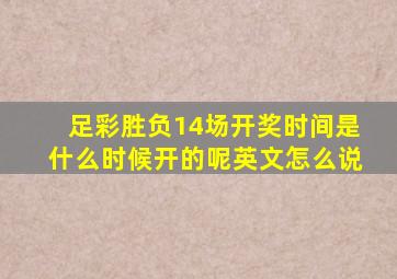 足彩胜负14场开奖时间是什么时候开的呢英文怎么说