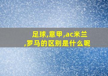 足球,意甲,ac米兰,罗马的区别是什么呢