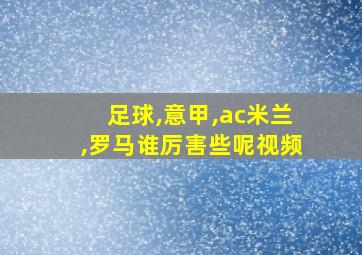 足球,意甲,ac米兰,罗马谁厉害些呢视频