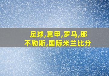 足球,意甲,罗马,那不勒斯,国际米兰比分