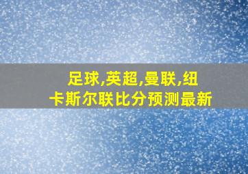 足球,英超,曼联,纽卡斯尔联比分预测最新