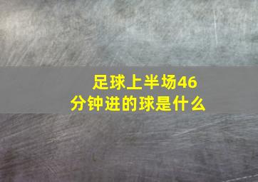 足球上半场46分钟进的球是什么