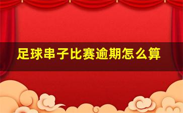 足球串子比赛逾期怎么算