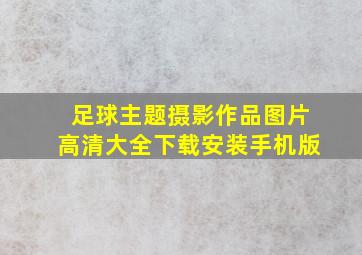 足球主题摄影作品图片高清大全下载安装手机版