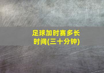 足球加时赛多长时间(三十分钟)