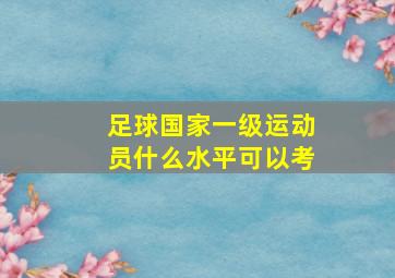 足球国家一级运动员什么水平可以考