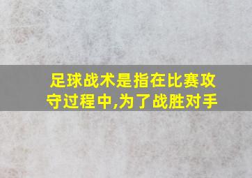 足球战术是指在比赛攻守过程中,为了战胜对手