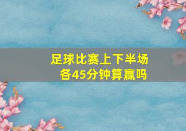 足球比赛上下半场各45分钟算赢吗