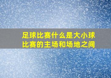 足球比赛什么是大小球比赛的主场和场地之间