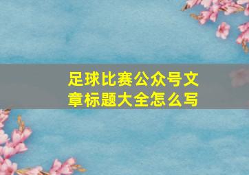 足球比赛公众号文章标题大全怎么写