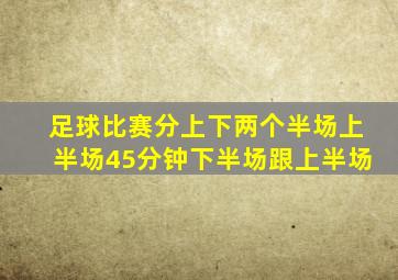 足球比赛分上下两个半场上半场45分钟下半场跟上半场