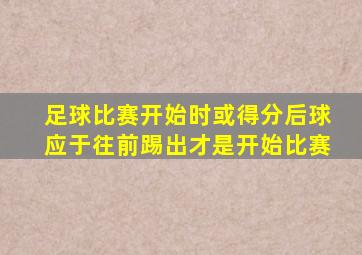 足球比赛开始时或得分后球应于往前踢出才是开始比赛