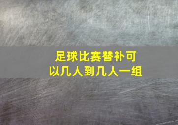 足球比赛替补可以几人到几人一组