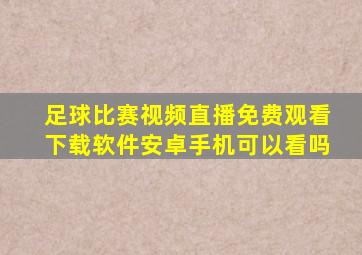 足球比赛视频直播免费观看下载软件安卓手机可以看吗