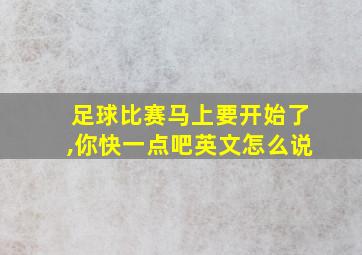 足球比赛马上要开始了,你快一点吧英文怎么说