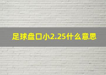 足球盘口小2.25什么意思