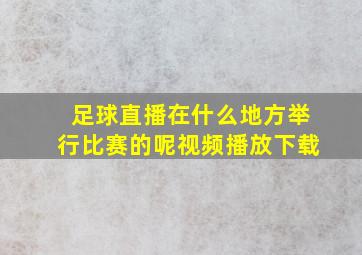 足球直播在什么地方举行比赛的呢视频播放下载