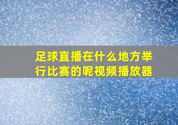 足球直播在什么地方举行比赛的呢视频播放器