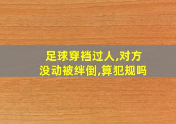 足球穿裆过人,对方没动被绊倒,算犯规吗