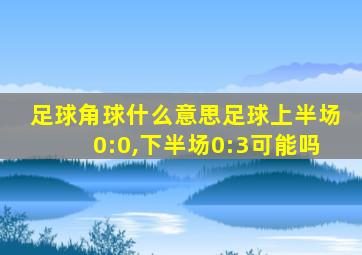 足球角球什么意思足球上半场0:0,下半场0:3可能吗