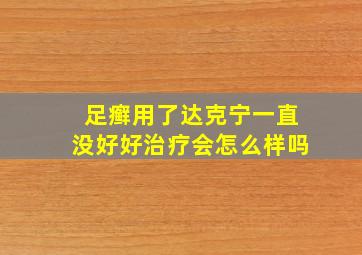 足癣用了达克宁一直没好好治疗会怎么样吗