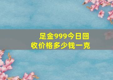 足金999今日回收价格多少钱一克