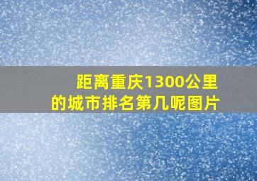 距离重庆1300公里的城市排名第几呢图片