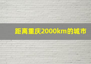 距离重庆2000km的城市