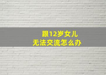 跟12岁女儿无法交流怎么办