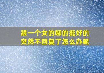 跟一个女的聊的挺好的突然不回复了怎么办呢