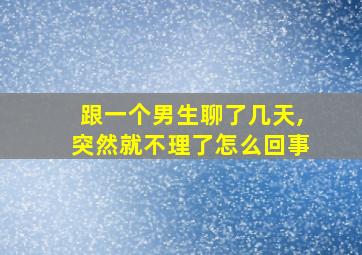 跟一个男生聊了几天,突然就不理了怎么回事