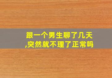 跟一个男生聊了几天,突然就不理了正常吗