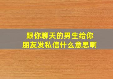 跟你聊天的男生给你朋友发私信什么意思啊