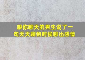 跟你聊天的男生说了一句天天聊到时候聊出感情