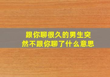 跟你聊很久的男生突然不跟你聊了什么意思